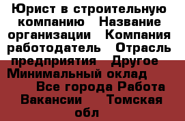 Юрист в строительную компанию › Название организации ­ Компания-работодатель › Отрасль предприятия ­ Другое › Минимальный оклад ­ 30 000 - Все города Работа » Вакансии   . Томская обл.